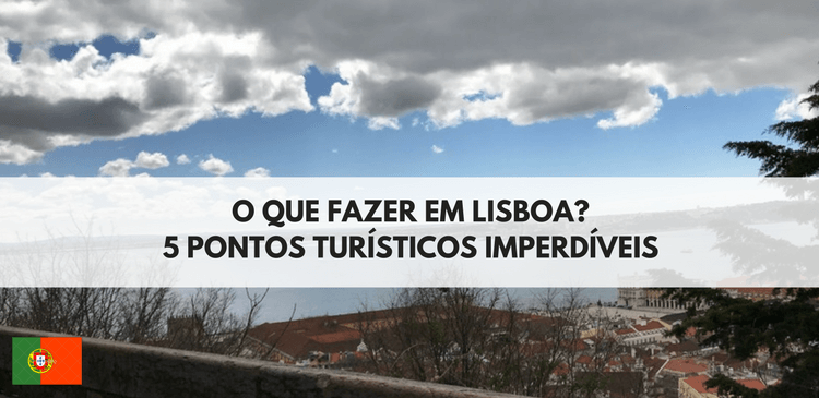 O que fazer em Lisboa? 5 Pontos Turísticos Imperdíveis